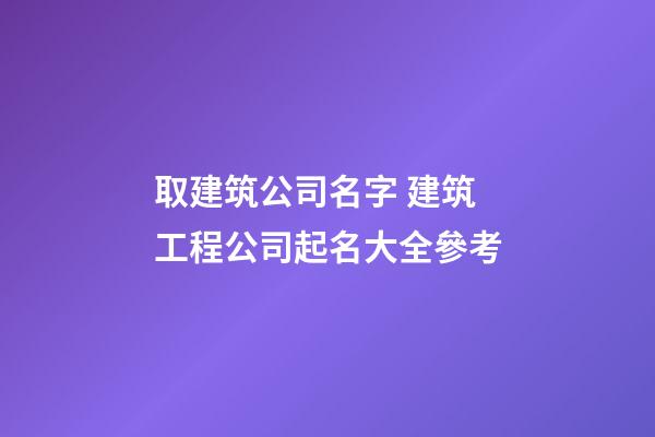 取建筑公司名字 建筑工程公司起名大全參考